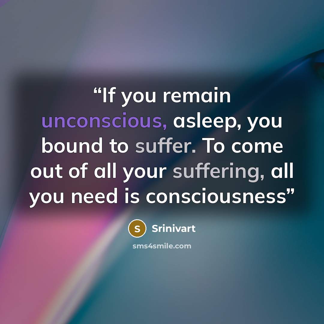 “If you remain unconscious, asleep, you bound to suffer. To come out of all your suffering, all you need is consciousness” quote by Srinivart