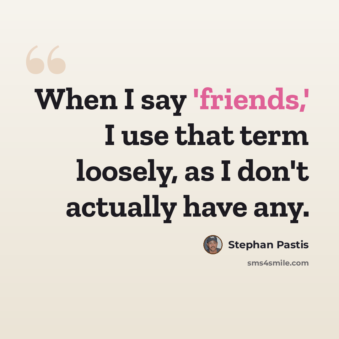 “When I say 'friends,' I use that term loosely, as I don't actually have any.” quote by Stephan Pastis