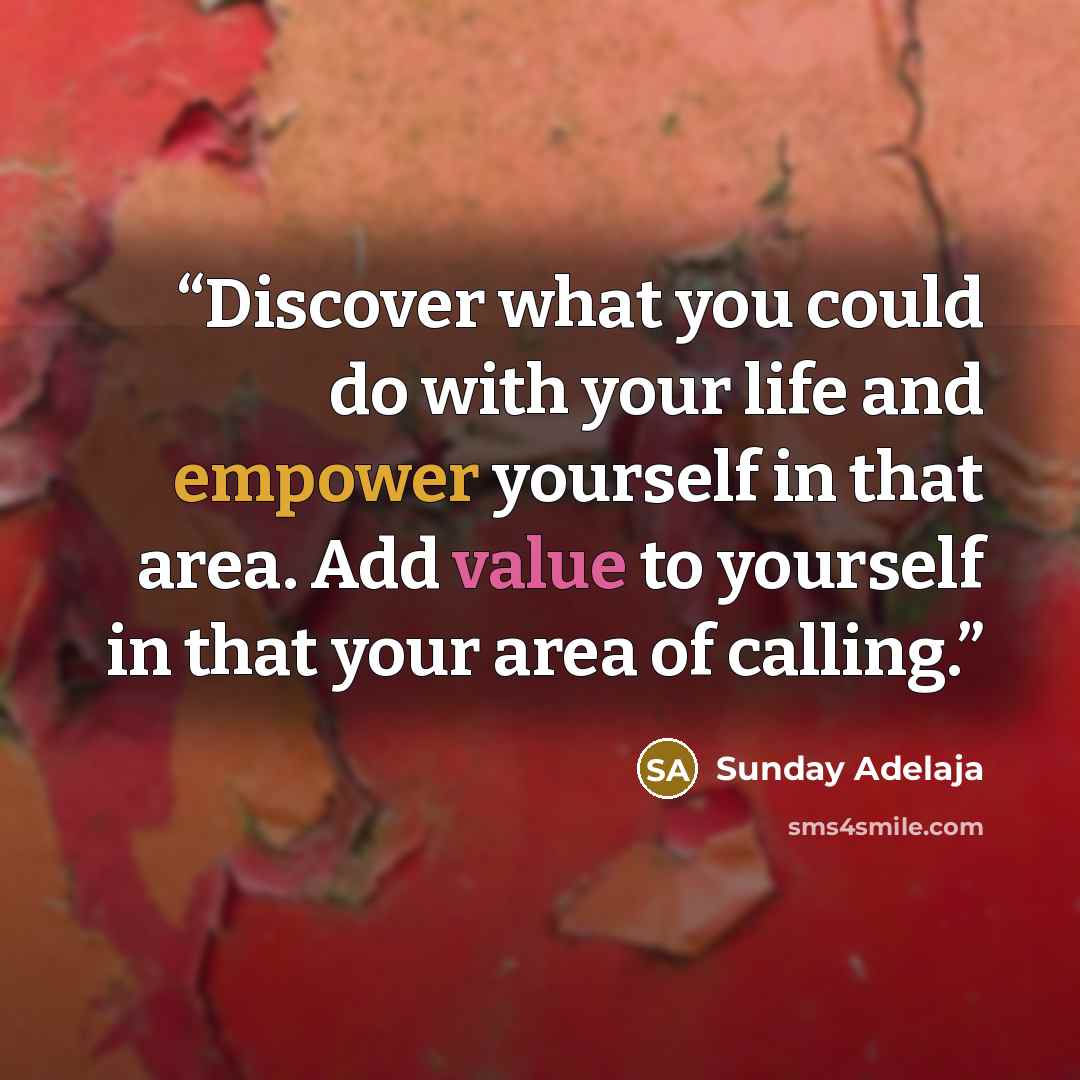 “Discover what you could do with your life and empower yourself in that area. Add value to yourself in that your area of calling.” quote by Sunday Adelaja