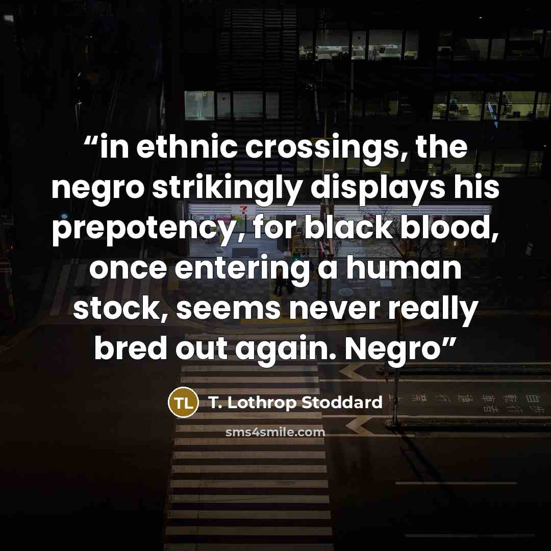 “in ethnic crossings, the negro strikingly displays his prepotency, for black blood, once entering a human stock, seems never really bred out again. Negro” quote by T. Lothrop Stoddard