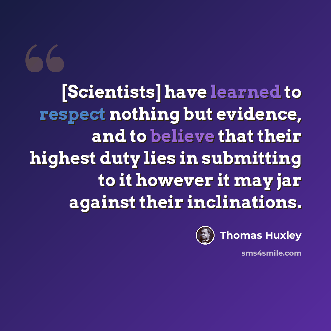 “[Scientists] have learned to respect nothing but evidence, and to believe that their highest duty lies in submitting to it however it may jar against their inclinations.” quote by Thomas Huxley