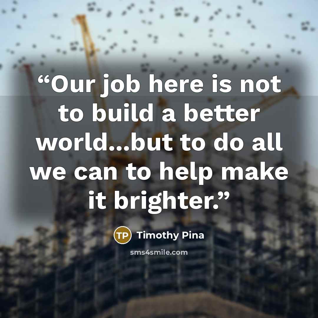 “Our job here is not to build a better world...but to do all we can to help make it brighter.” quote by Timothy Pina