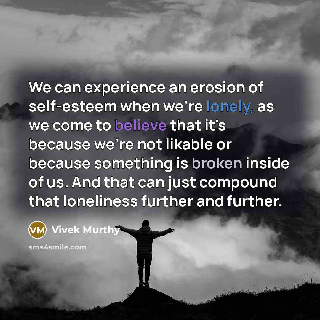 “We can experience an erosion of self-esteem when we're lonely, as we come to believe that it's because we're not likable or because something is broken inside of us. And that can just compound that loneliness further and further.” quote by Vivek Murthy