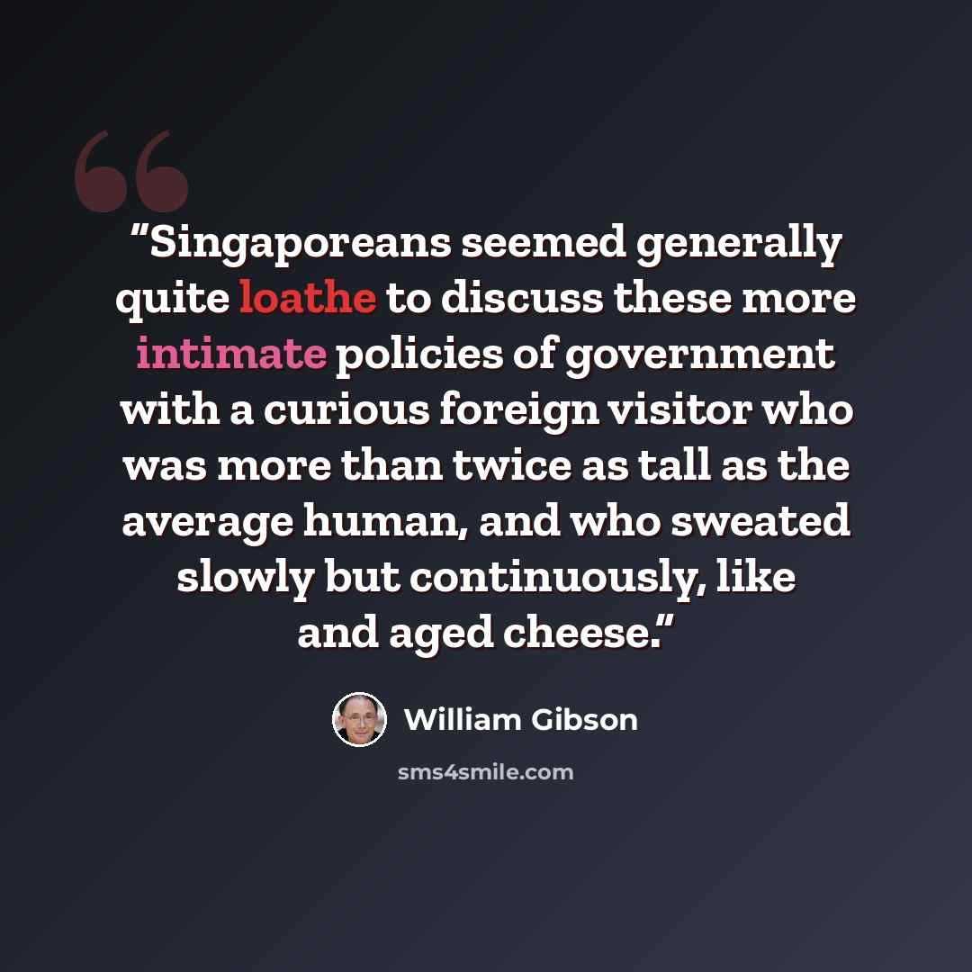 “Singaporeans seemed generally quite loathe to discuss these more intimate policies of government with a curious foreign visitor who was more than twice as tall as the average human, and who sweated slowly but continuously, like and aged cheese.” quote by William Gibson