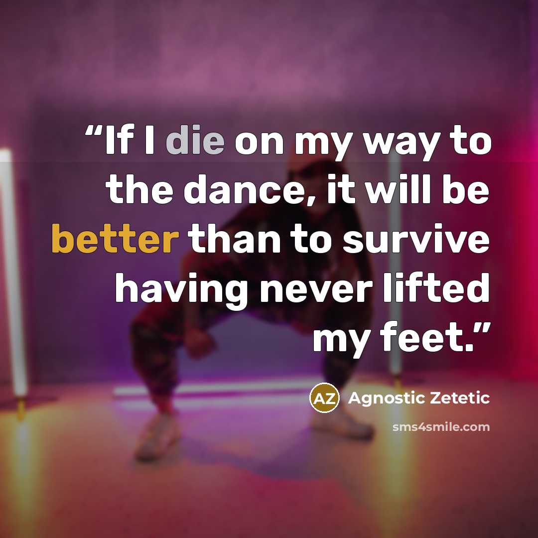 “If I die on my way to the dance, it will be better than to survive having never lifted my feet.” quote by Agnostic Zetetic
