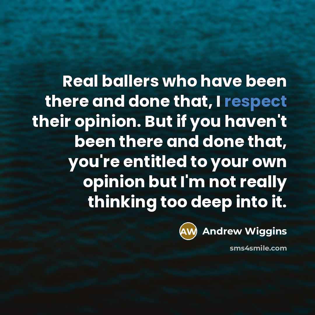 “Real ballers who have been there and done that, I respect their opinion. But if you haven't been there and done that, you're entitled to your own opinion but I'm not really thinking too deep into it.” quote by Andrew Wiggins