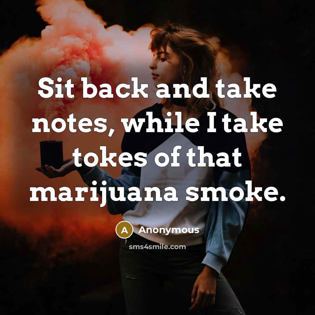 “Sit back and take notes, while I take tokes of that marijuana smoke.” quote by Anonymous