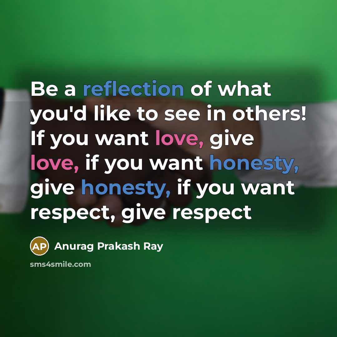 “Be a reflection of what you'd like to see in others! If you want love, give love, if you want honesty, give honesty, if you want respect, give respect” quote by Anurag Prakash Ray