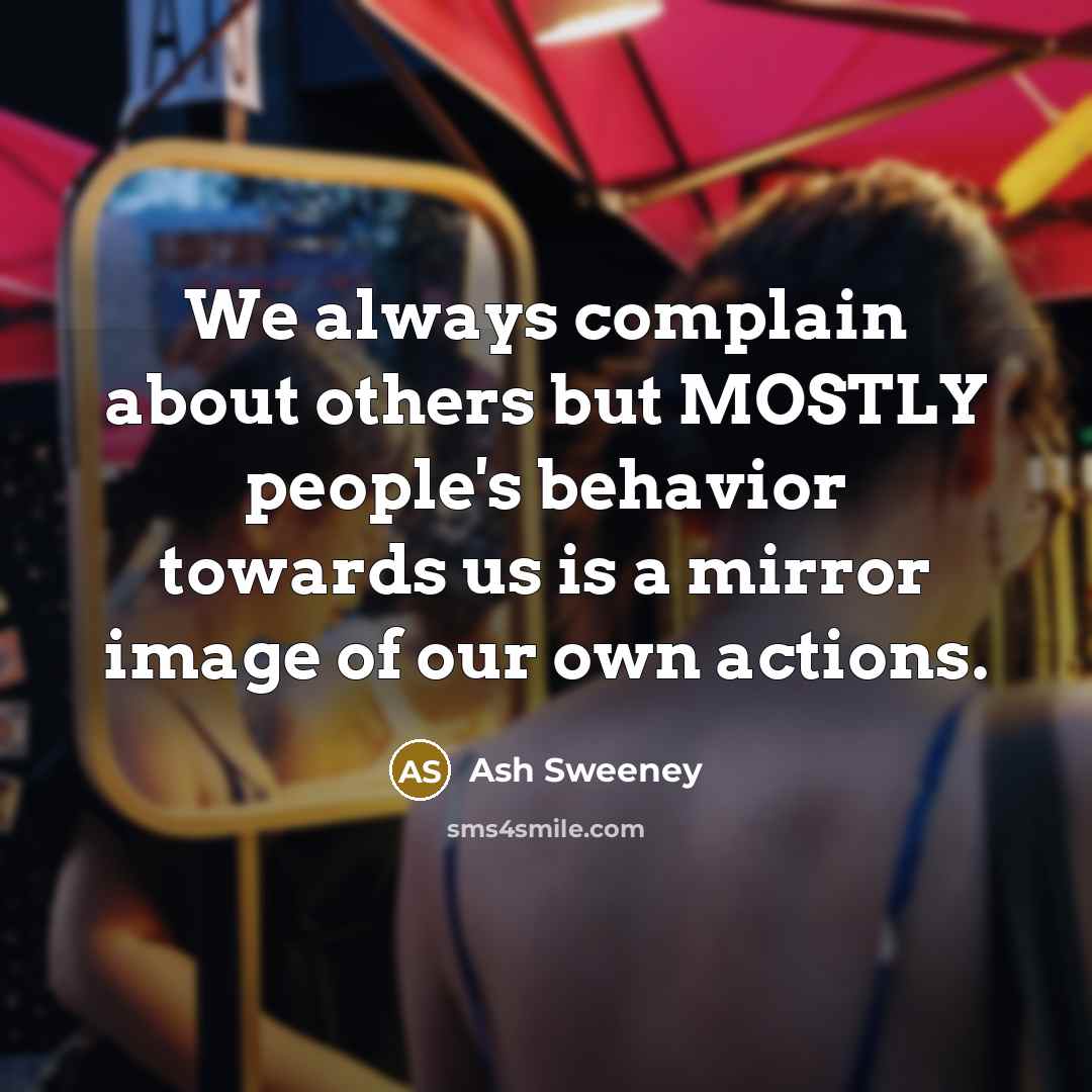 “We always complain about others but MOSTLY people's behavior towards us is a mirror image of our own actions.” quote by Ash Sweeney