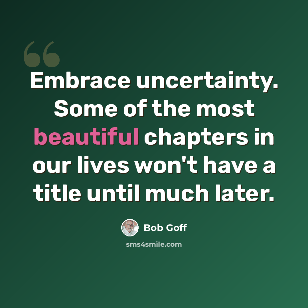 “Embrace uncertainty. Some of the most beautiful chapters in our lives won't have a title until much later.” quote by Bob Goff
