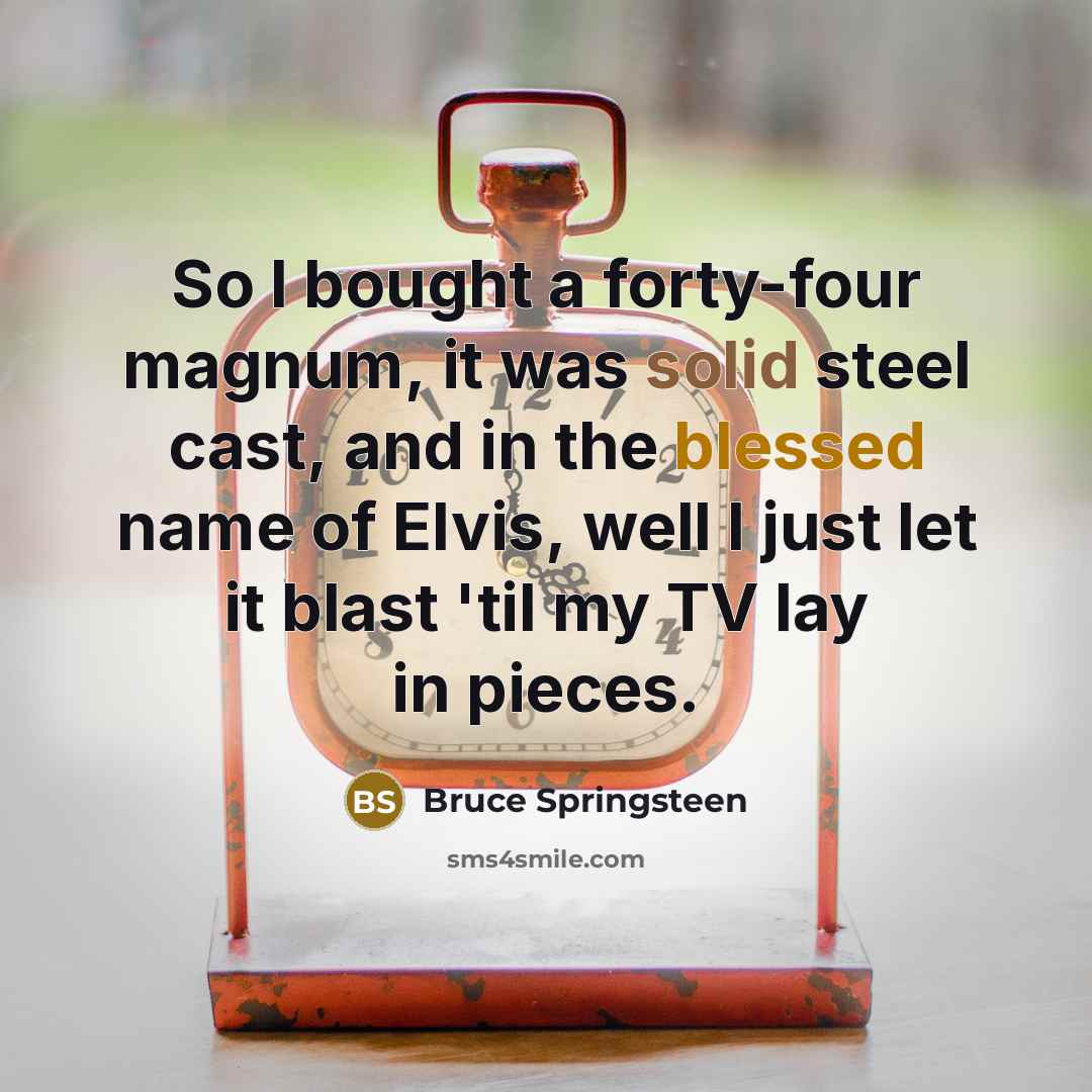 “So I bought a forty-four magnum, it was solid steel cast, and in the blessed name of Elvis, well I just let it blast 'til my TV lay in pieces.” quote by Bruce Springsteen