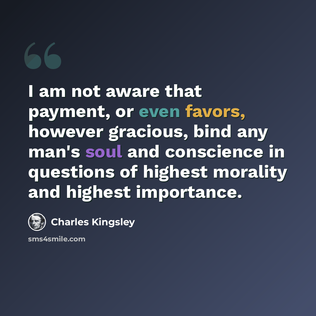 “I am not aware that payment, or even favors, however gracious, bind any man's soul and conscience in questions of highest morality and highest importance.” quote by Charles Kingsley