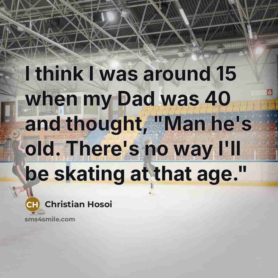 “I think I was around 15 when my Dad was 40 and thought, "Man he's old. There's no way I'll be skating at that age."” quote by Christian Hosoi