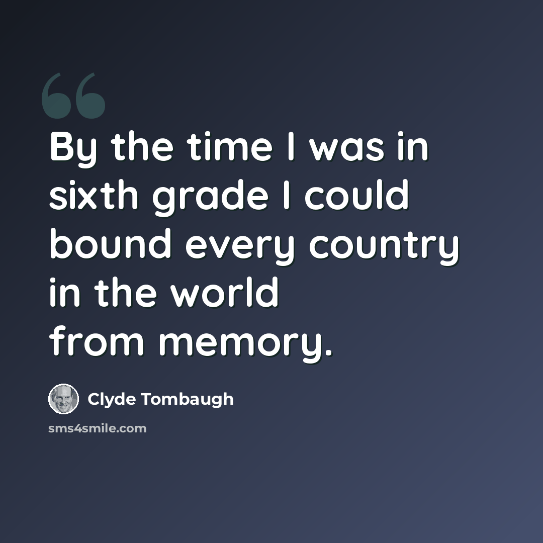“By the time I was in sixth grade I could bound every country in the world from memory.” quote by Clyde Tombaugh