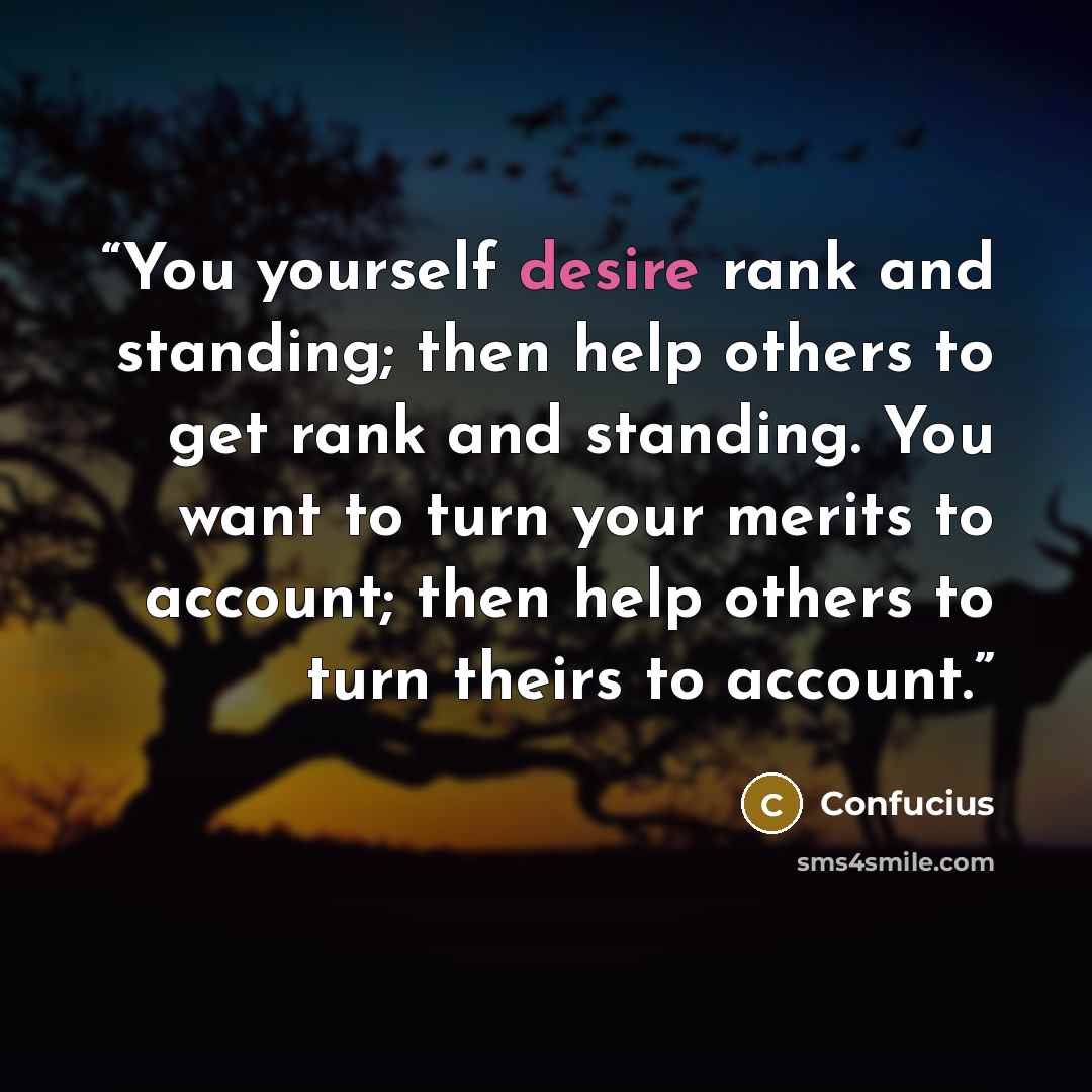 “You yourself desire rank and standing; then help others to get rank and standing. You want to turn your merits to account; then help others to turn theirs to account.” quote by Confucius