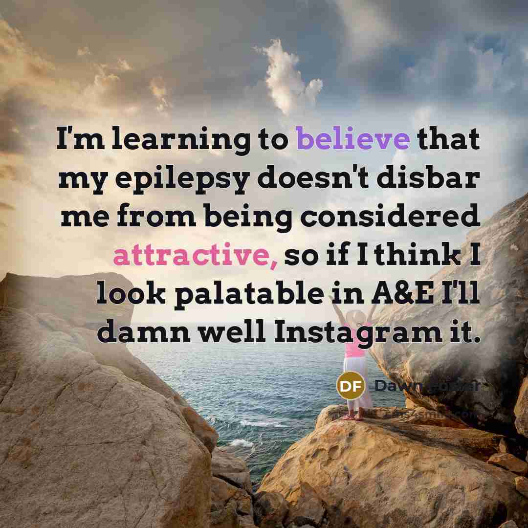 “I'm learning to believe that my epilepsy doesn't disbar me from being considered attractive, so if I think I look palatable in A&E I'll damn well Instagram it.” quote by Dawn Foster