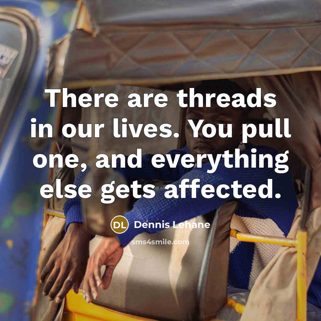 “There are threads in our lives. You pull one, and everything else gets affected.” quote by Dennis Lehane