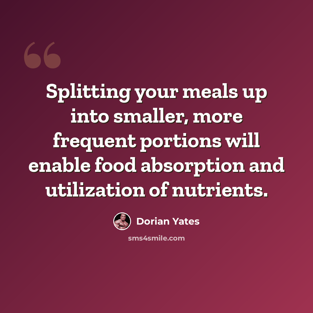 “Splitting your meals up into smaller, more frequent portions will enable food absorption and utilization of nutrients.” quote by Dorian Yates