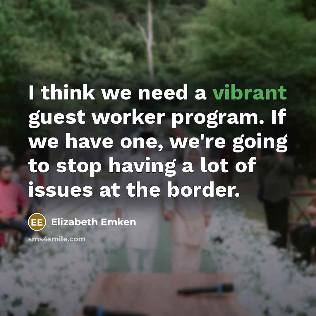 “I think we need a vibrant guest worker program. If we have one, we're going to stop having a lot of issues at the border.” quote by Elizabeth Emken