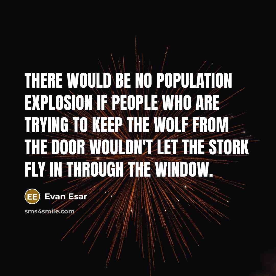 “There would be no population explosion if people who are trying to keep the wolf from the door wouldn't let the stork fly in through the window.” quote by Evan Esar