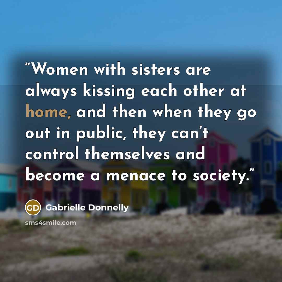 “Women with sisters are always kissing each other at home, and then when they go out in public, they can’t control themselves and become a menace to society.” quote by Gabrielle Donnelly