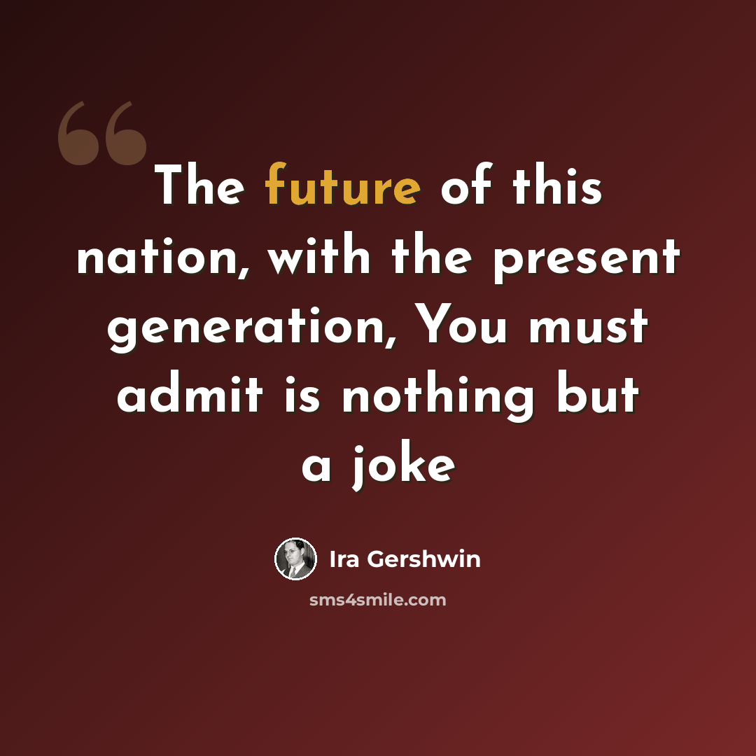 “The future of this nation, with the present generation, You must admit is nothing but a joke” quote by Ira Gershwin