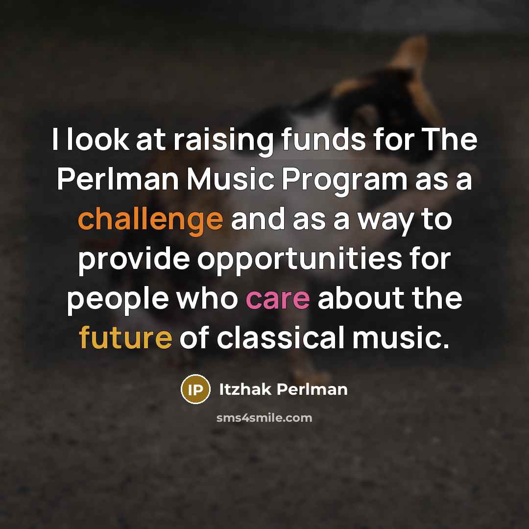 “I look at raising funds for The Perlman Music Program as a challenge and as a way to provide opportunities for people who care about the future of classical music.” quote by Itzhak Perlman
