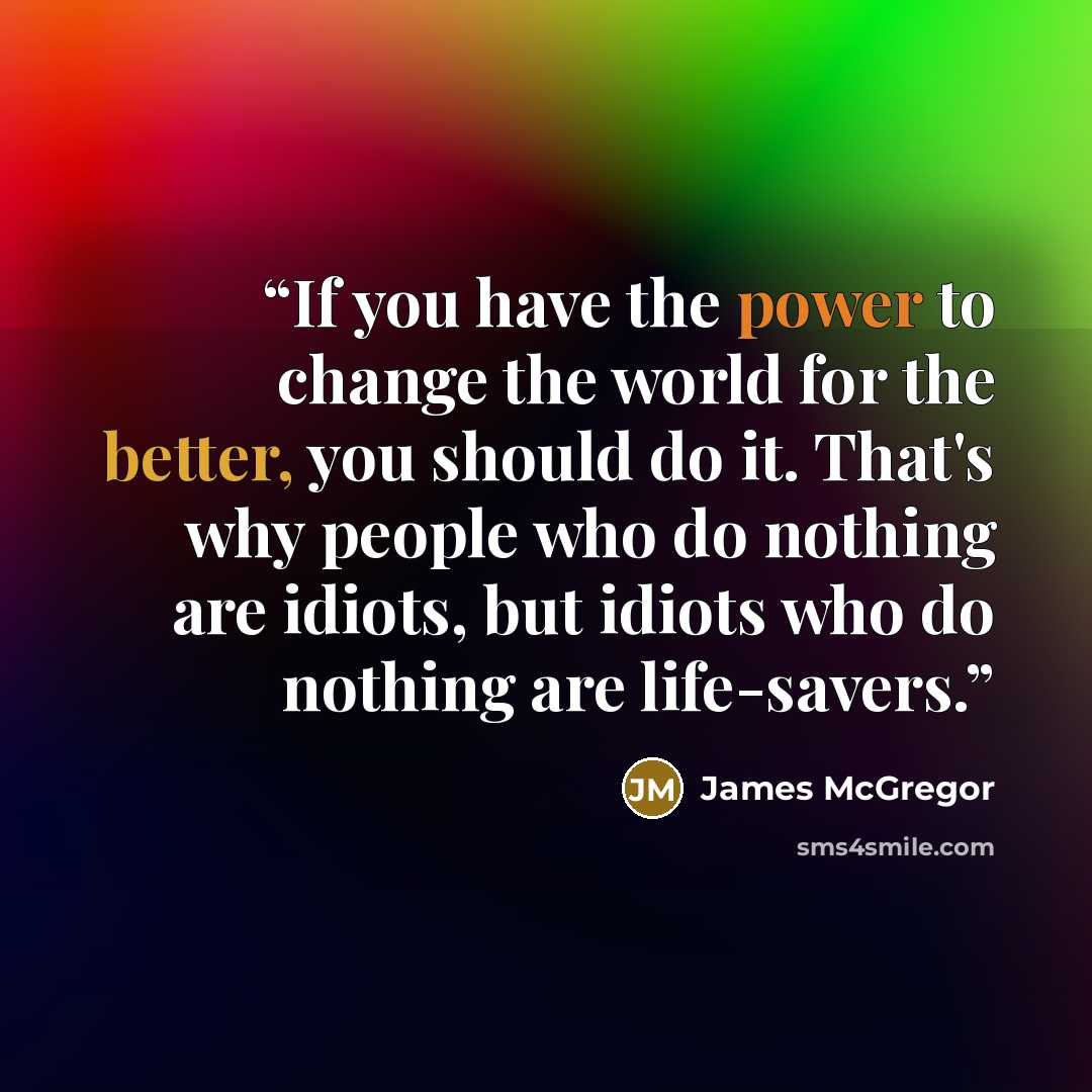 “If you have the power to change the world for the better, you should do it. That's why people who do nothing are idiots, but idiots who do nothing are life-savers.” quote by James McGregor