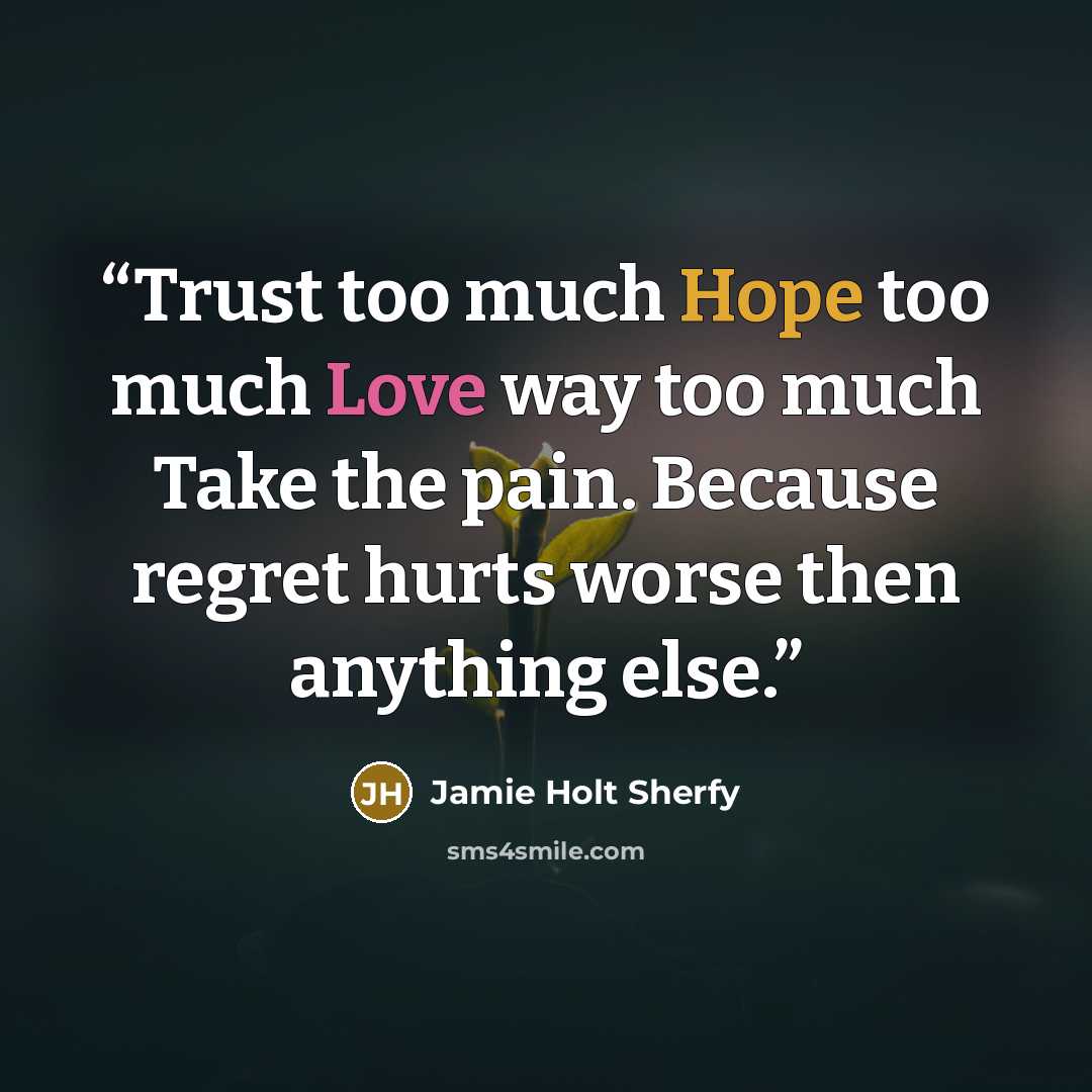 “Trust too much Hope too much Love way too much Take the pain. Because regret hurts worse then anything else.” quote by Jamie Holt Sherfy