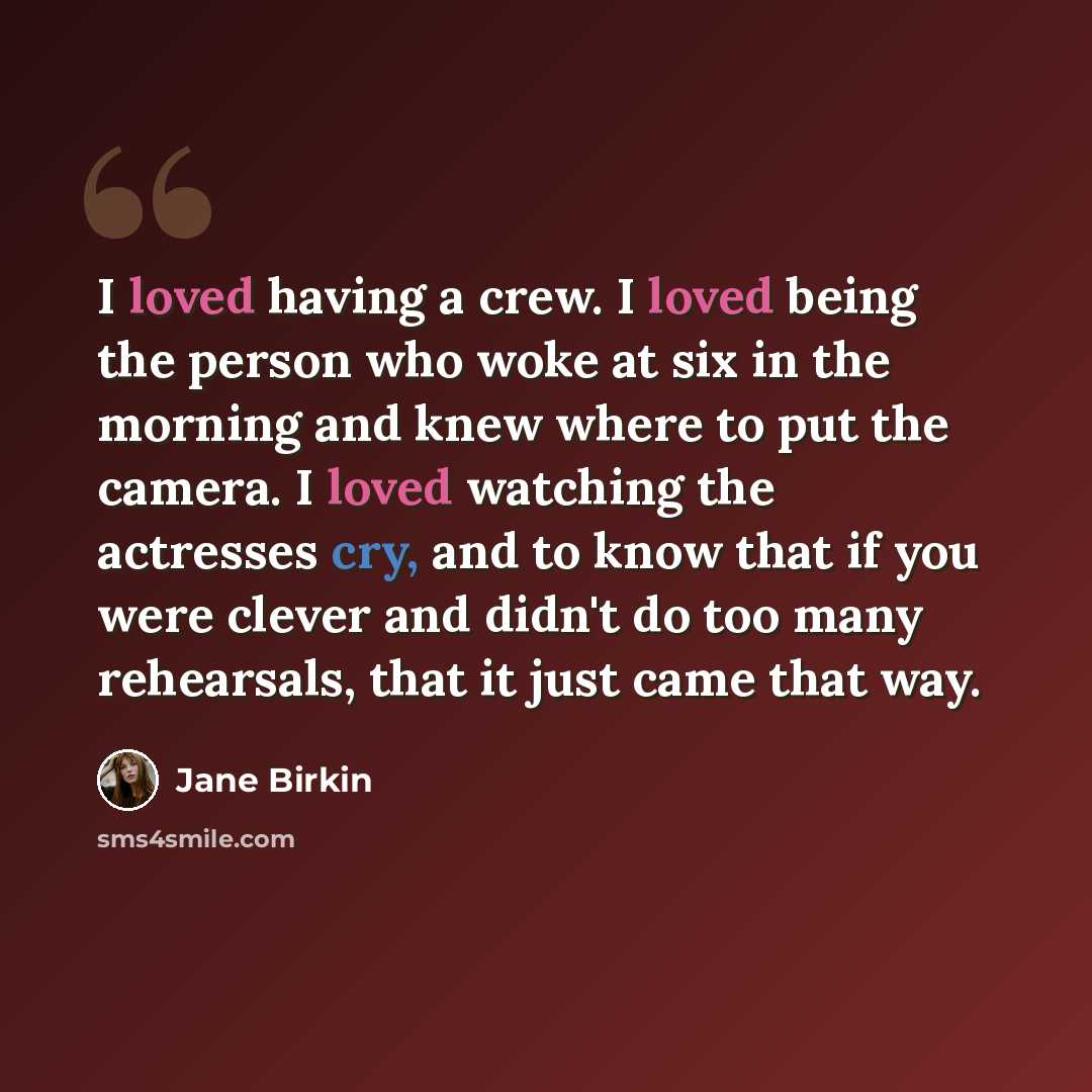 “I loved having a crew. I loved being the person who woke at six in the morning and knew where to put the camera. I loved watching the actresses cry, and to know that if you were clever and didn't do too many rehearsals, that it just came that way.” quote by Jane Birkin