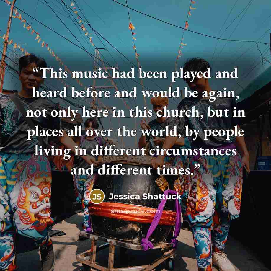 “This music had been played and heard before and would be again, not only here in this church, but in places all over the world, by people living in different circumstances and different times.” quote by Jessica Shattuck