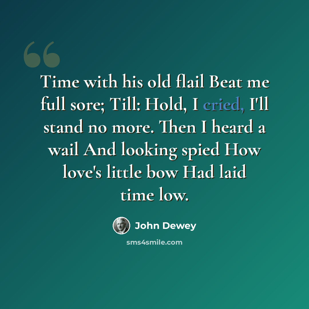 “Time with his old flail Beat me full sore; Till: Hold, I cried, I'll stand no more. Then I heard a wail And looking spied How love's little bow Had laid time low.” quote by John Dewey