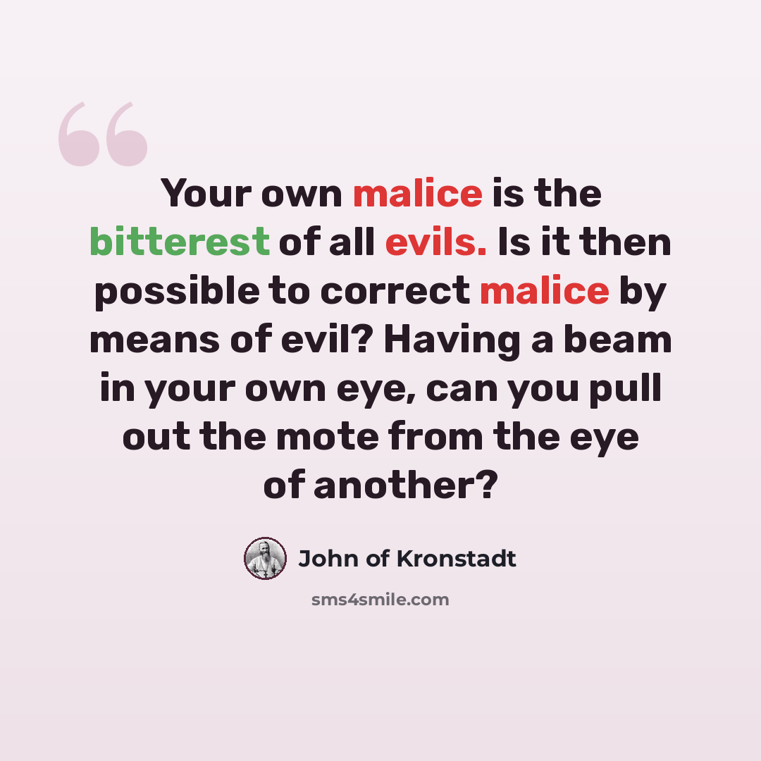 “Your own malice is the bitterest of all evils. Is it then possible to correct malice by means of evil? Having a beam in your own eye, can you pull out the mote from the eye of another?” quote by John of Kronstadt