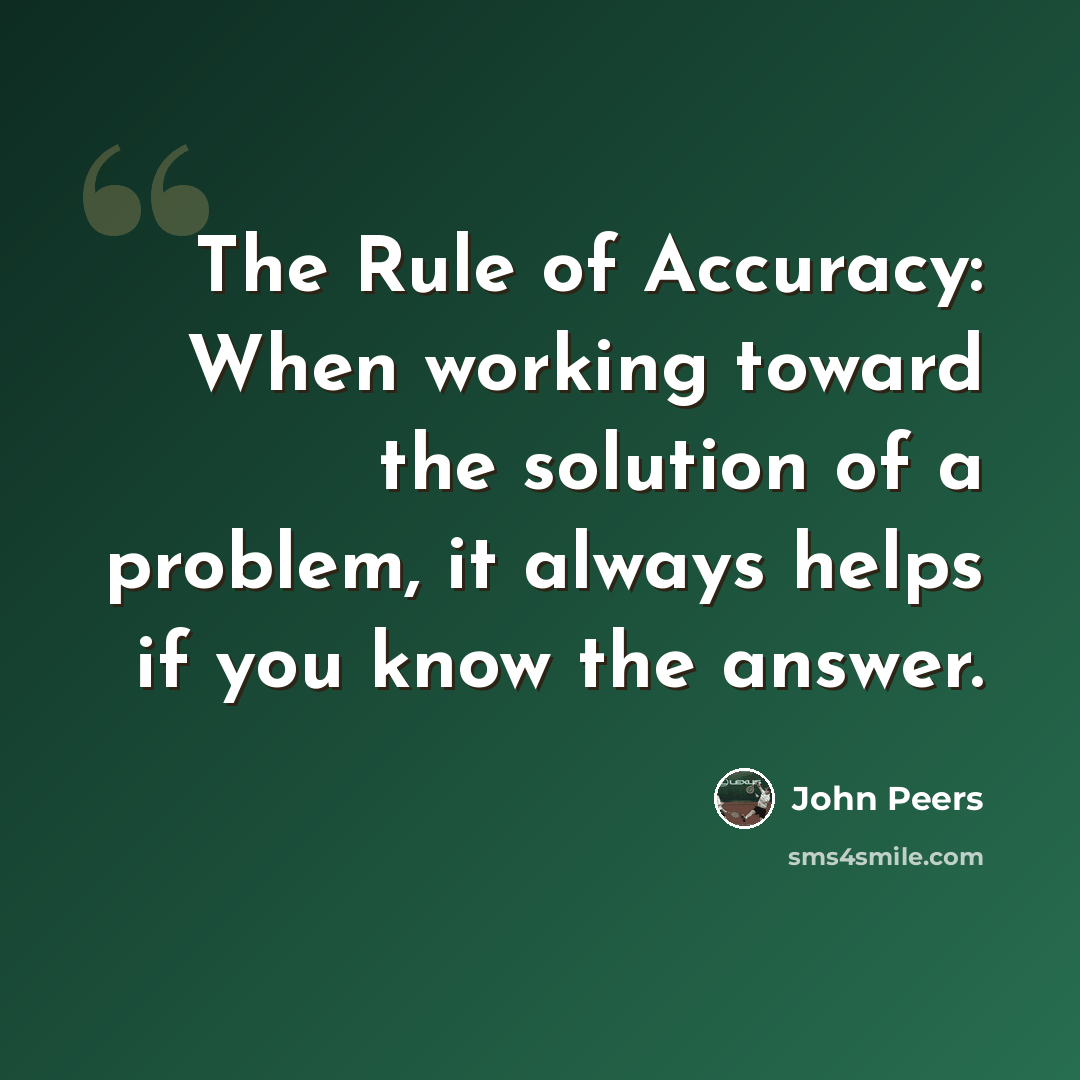 “The Rule of Accuracy: When working toward the solution of a problem, it always helps if you know the answer.” quote by John Peers
