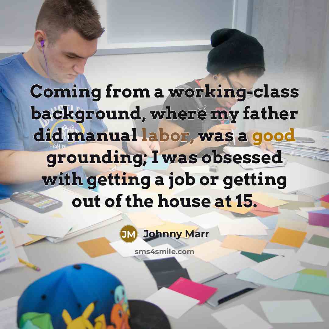 “Coming from a working-class background, where my father did manual labor, was a good grounding; I was obsessed with getting a job or getting out of the house at 15.” quote by Johnny Marr