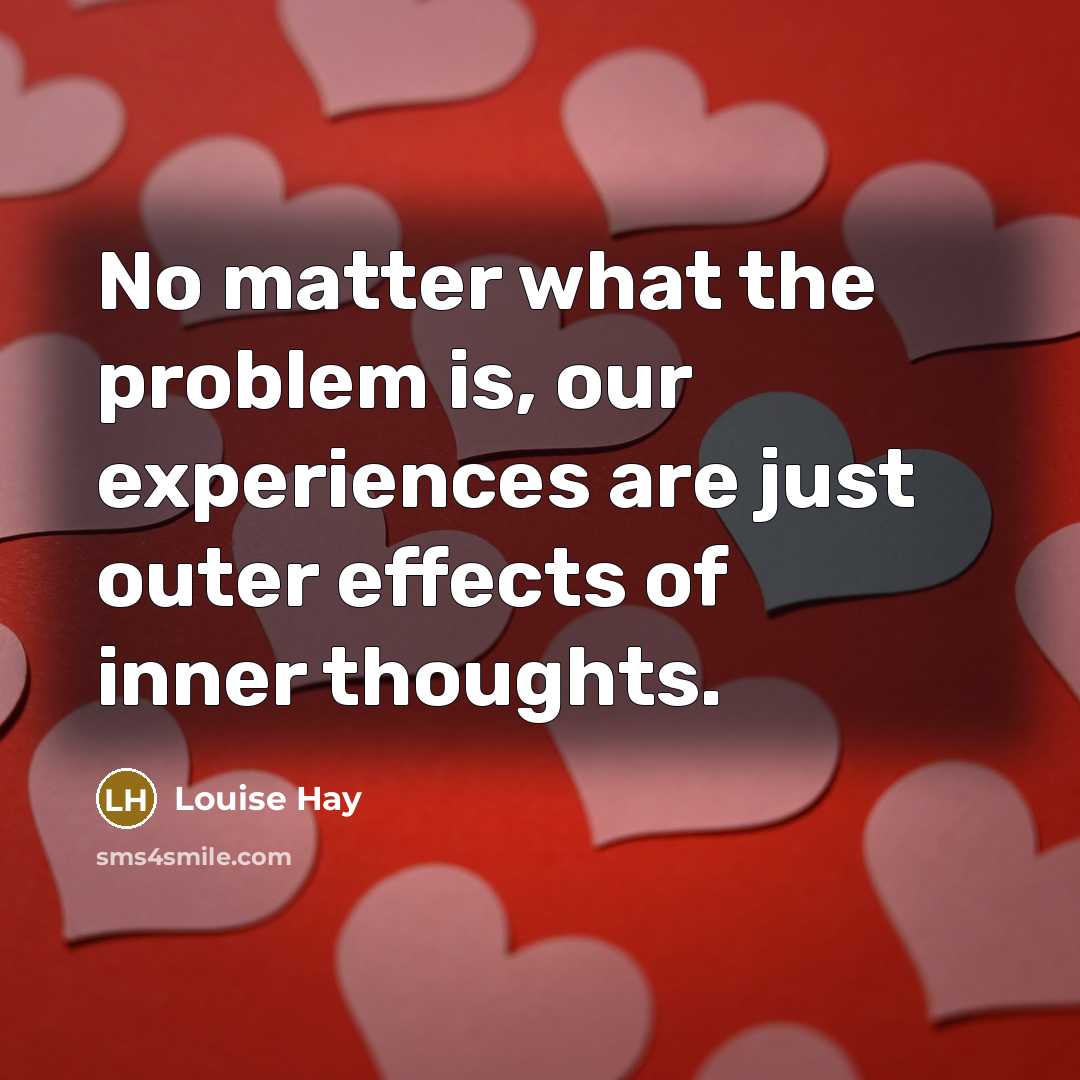 “No matter what the problem is, our experiences are just outer effects of inner thoughts.” quote by Louise Hay