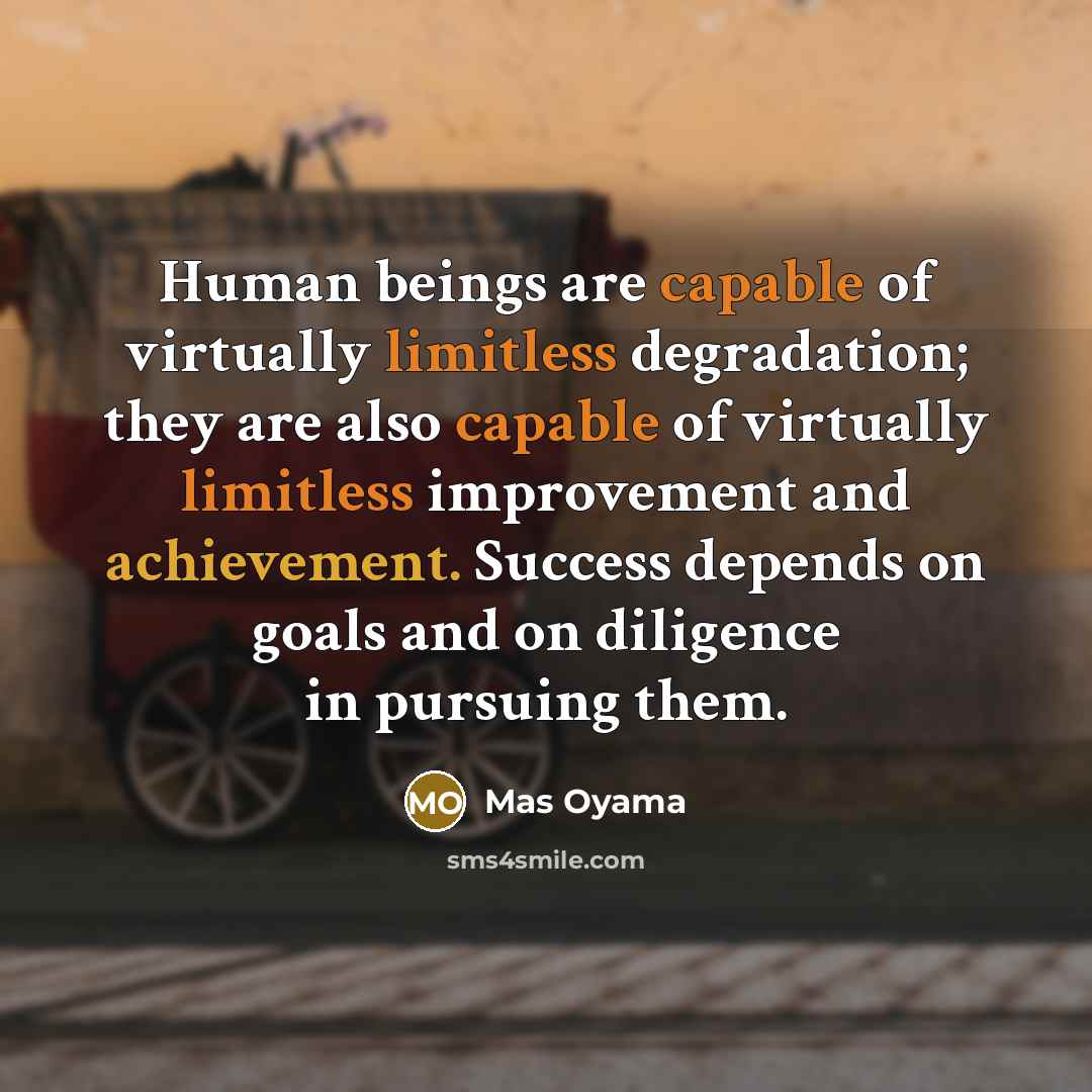 “Human beings are capable of virtually limitless degradation; they are also capable of virtually limitless improvement and achievement. Success depends on goals and on diligence in pursuing them.” quote by Mas Oyama