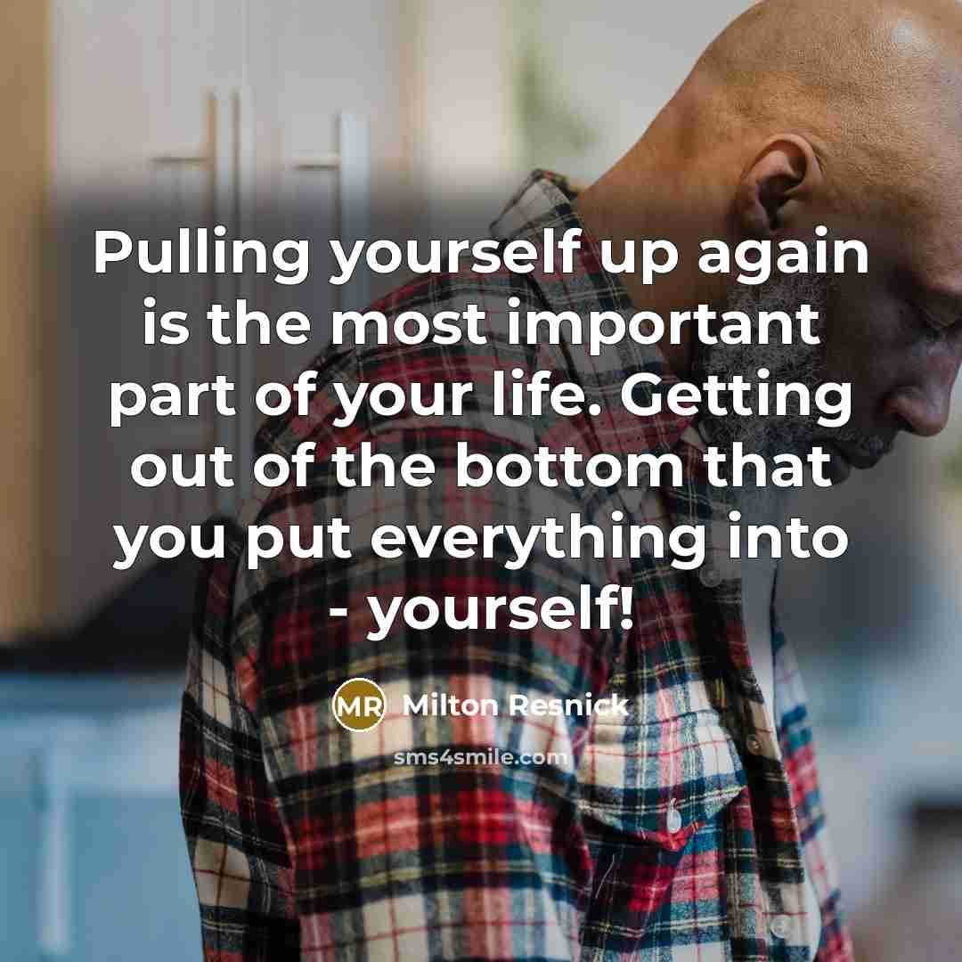 “Pulling yourself up again is the most important part of your life. Getting out of the bottom that you put everything into - yourself!” quote by Milton Resnick
