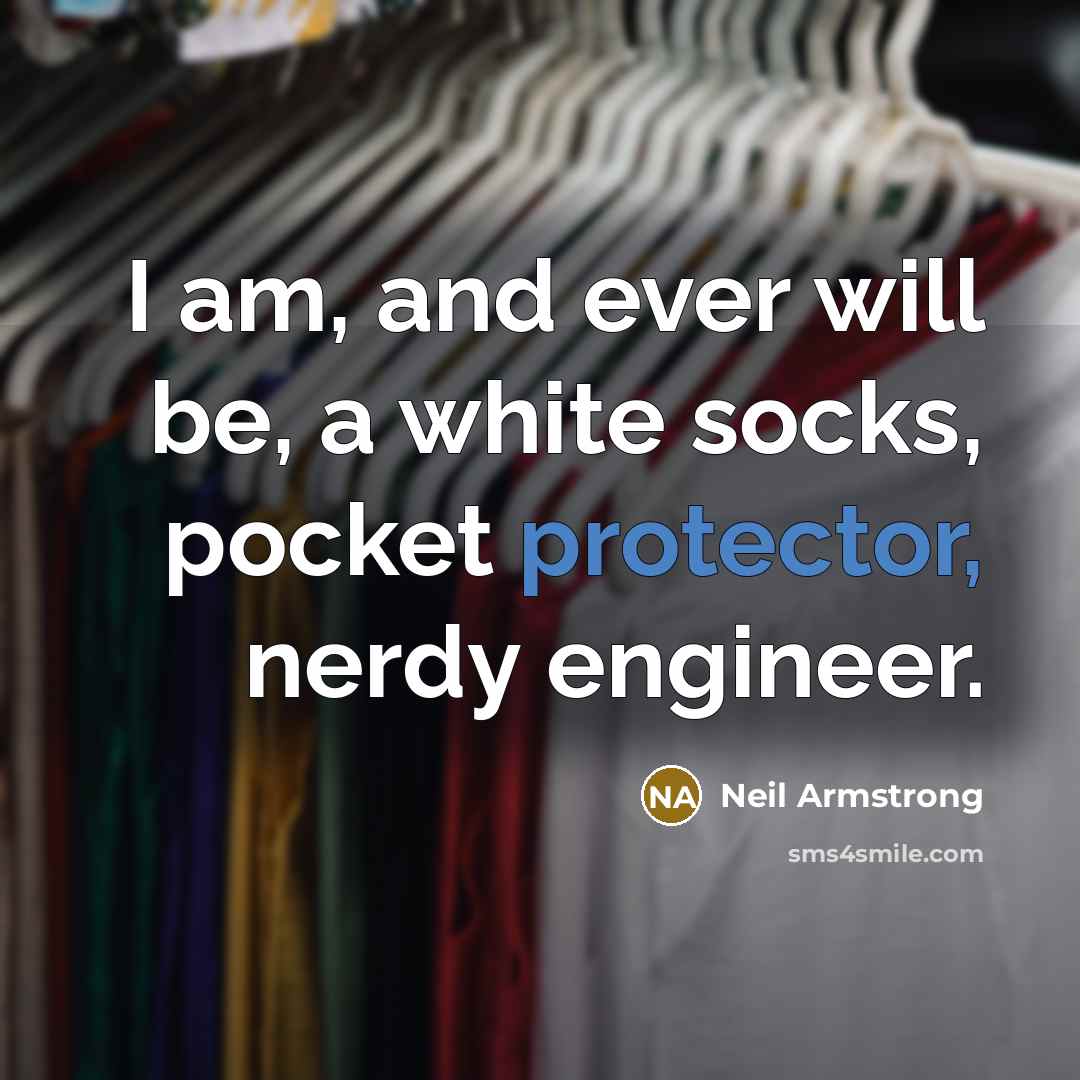 “I am, and ever will be, a white socks, pocket protector, nerdy engineer.” quote by Neil Armstrong