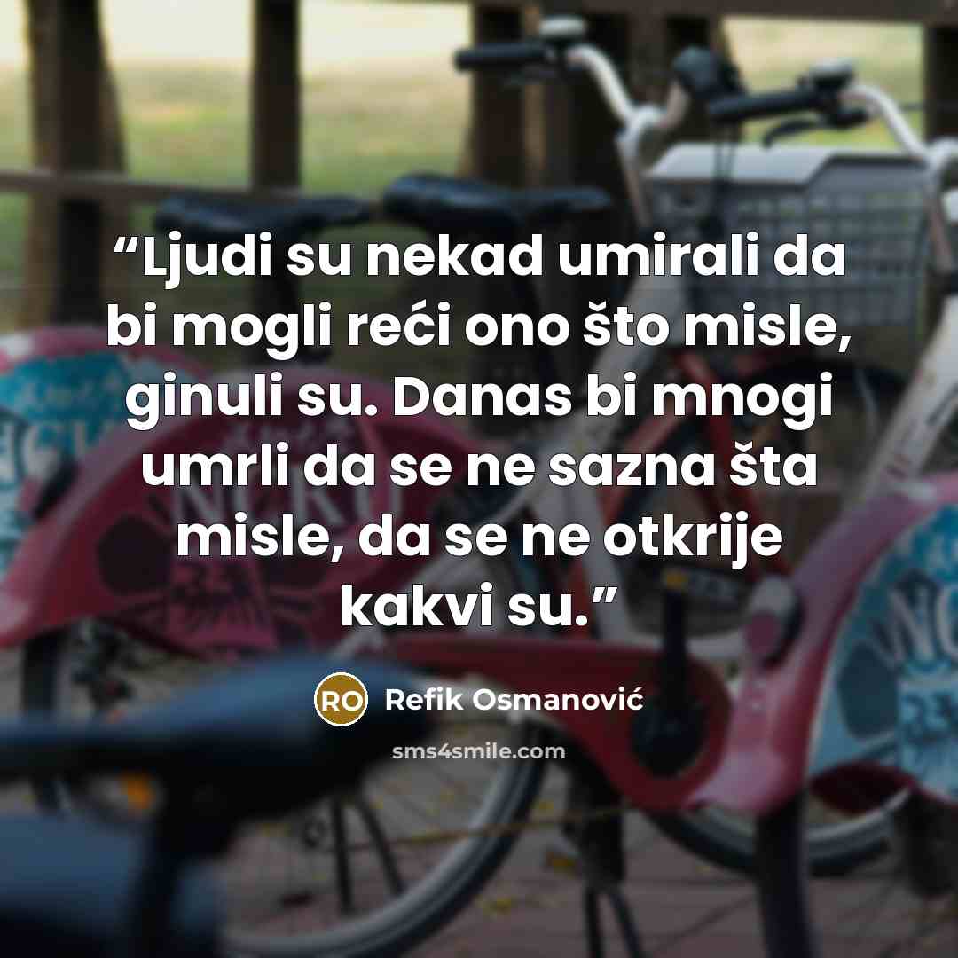 “Ljudi su nekad umirali da bi mogli reći ono što misle, ginuli su. Danas bi mnogi umrli da se ne sazna šta misle, da se ne otkrije kakvi su.” quote by Refik Osmanović