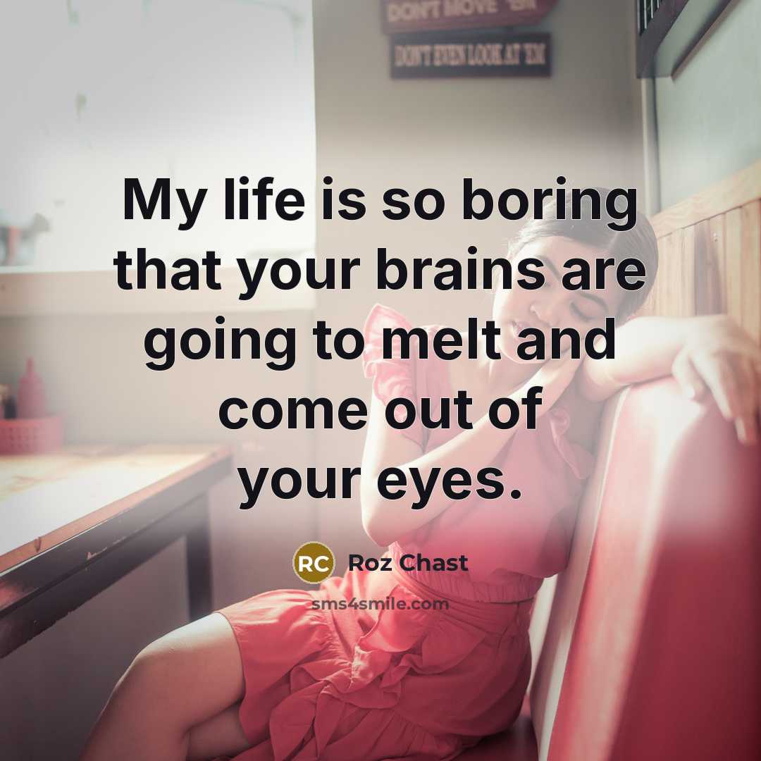 “My life is so boring that your brains are going to melt and come out of your eyes.” quote by Roz Chast