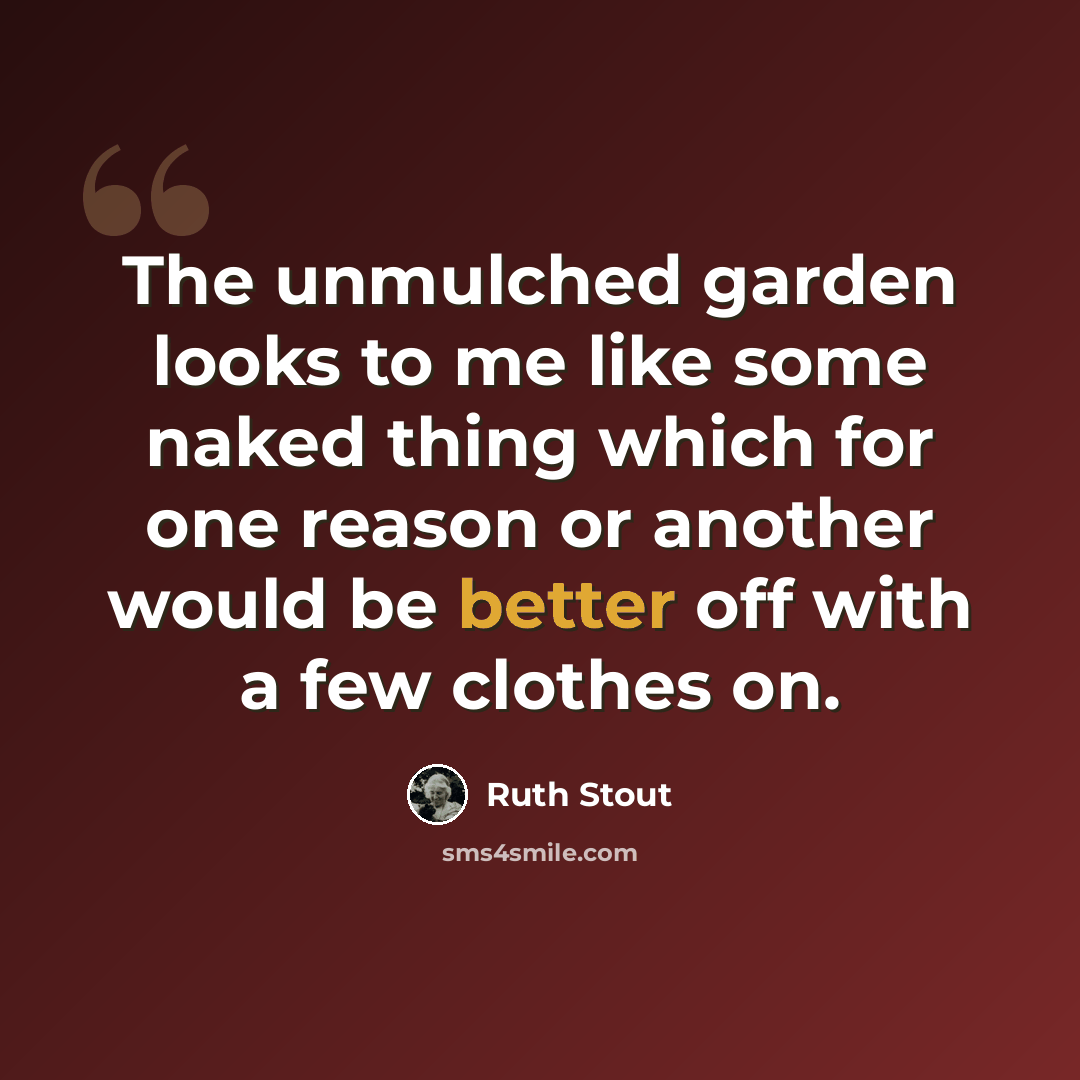 “The unmulched garden looks to me like some naked thing which for one reason or another would be better off with a few clothes on.” quote by Ruth Stout