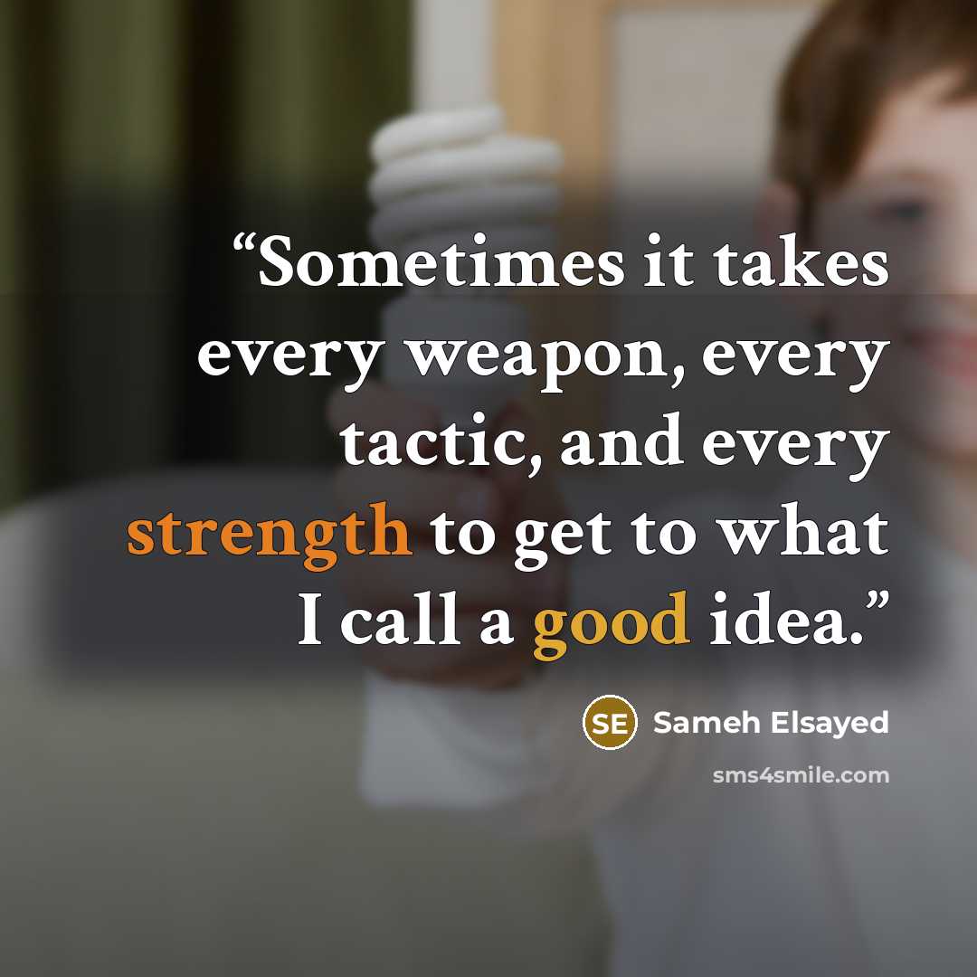 “Sometimes it takes every weapon, every tactic, and every strength to get to what I call a good idea.” quote by Sameh Elsayed