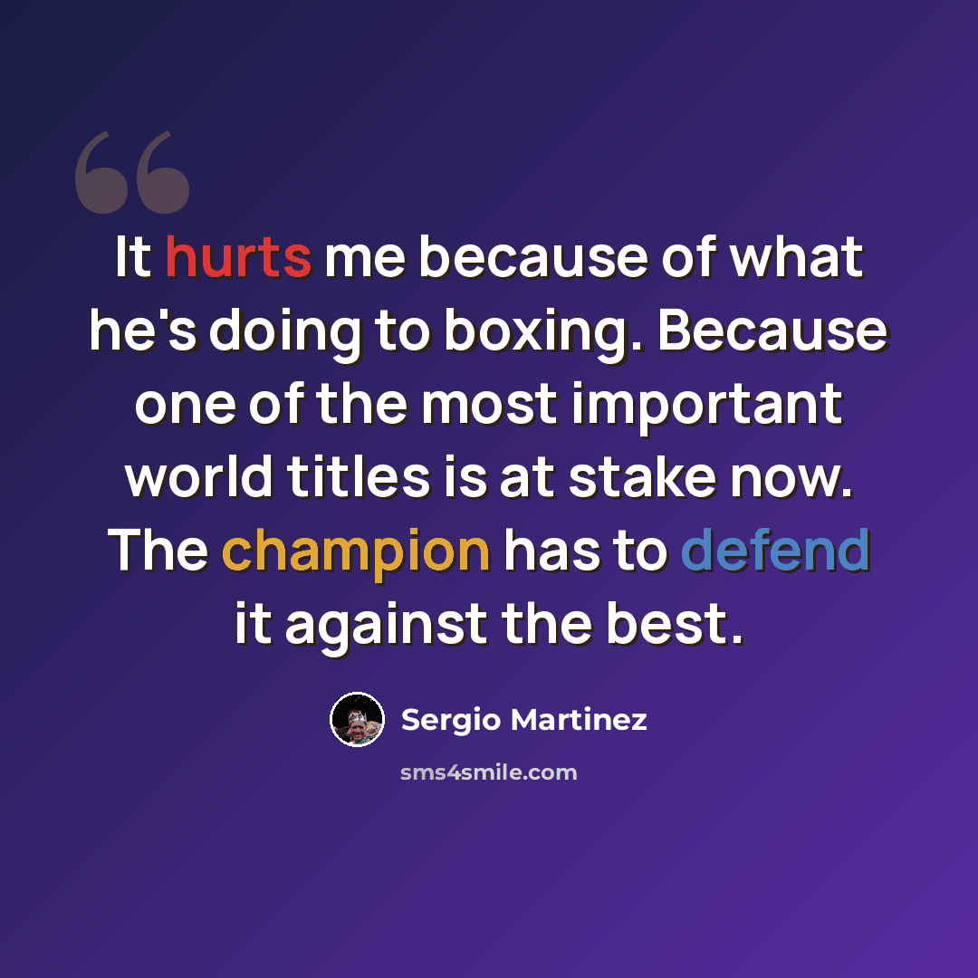 “It hurts me because of what he's doing to boxing. Because one of the most important world titles is at stake now. The champion has to defend it against the best.” quote by Sergio Martinez
