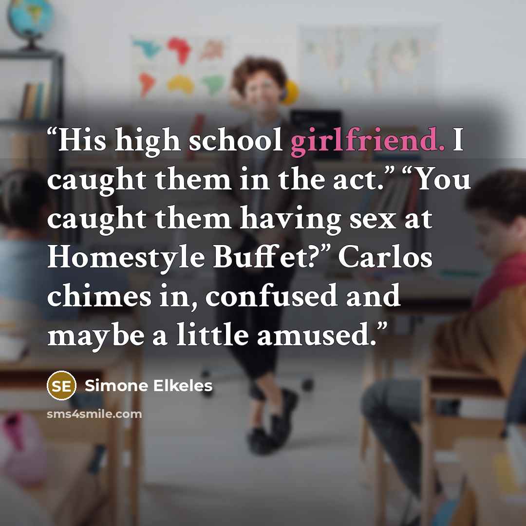 “His high school girlfriend. I caught them in the act.” “You caught them having sex at Homestyle Buffet?” Carlos chimes in, confused and maybe a little amused.” quote by Simone Elkeles