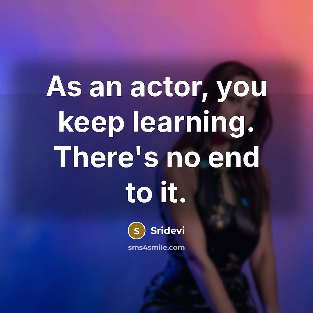 “As an actor, you keep learning. There's no end to it.” quote by Sridevi