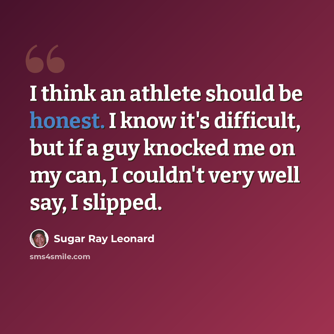 “I think an athlete should be honest. I know it's difficult, but if a guy knocked me on my can, I couldn't very well say, I slipped.” quote by Sugar Ray Leonard