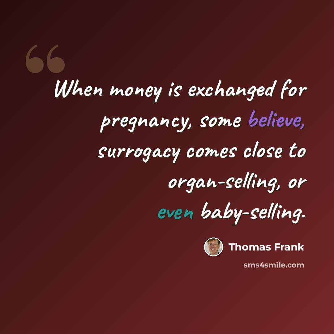 “When money is exchanged for pregnancy, some believe, surrogacy comes close to organ-selling, or even baby-selling.” quote by Thomas Frank