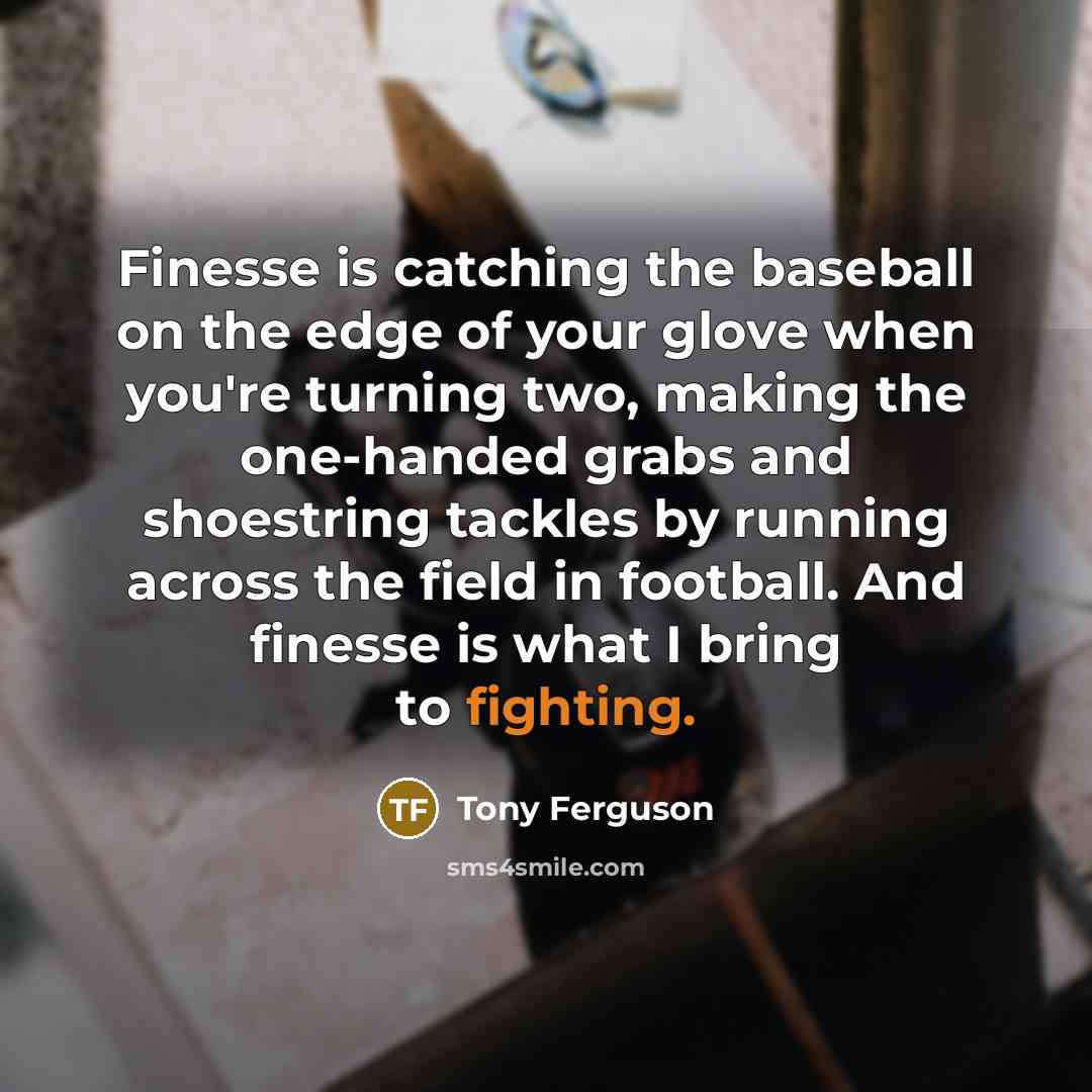“Finesse is catching the baseball on the edge of your glove when you're turning two, making the one-handed grabs and shoestring tackles by running across the field in football. And finesse is what I bring to fighting.” quote by Tony Ferguson