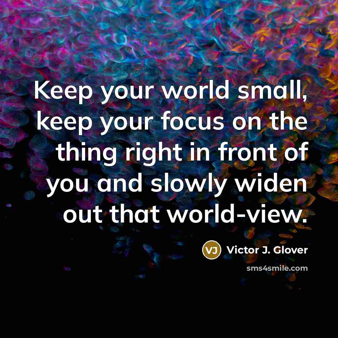 “Keep your world small, keep your focus on the thing right in front of you and slowly widen out that world-view.” quote by Victor J. Glover